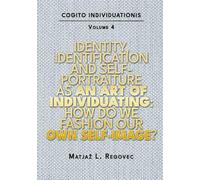 COGITO INDIVIDUATIONIS Vol. 4: Identity, Identification and Self-portraiture as an Art of Individuating: How Do We Fashion Our Self-Image?