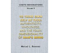 COGITO INDIVIDUATIONIS Vol. 5: To Thine Own Self Be True: Authenticity, Wholeness, and the Four-Dimensionality of Man’s Being