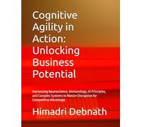 Cognitive Agility in Action: Unlocking Business Potential: Harnessing Neuroscience, Immunology, AI Principles, and Complex Systems to Master Disruption for Competitive Advantage