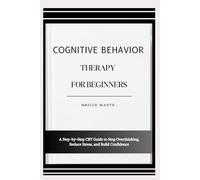 COGNITIVE BEHAVIOR THERAPY FOR BEGINNERS: A Step-by-Step CBT Guide to Stop Overthinking, Reduce Stress, and Build Confidence