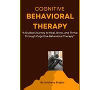 Cognitive Behavioral Therapy: A Guided Journey to Heal, Grow, and Thrive Through Cognitive Behavioral Therapy