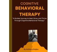 Cognitive Behavioral Therapy: A Guided Journey to Heal, Grow, and Thrive Through Cognitive Behavioral Therapy
