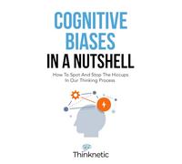 Cognitive Biases In A Nutshell: How To Spot And Stop The Hiccups In Our Thinking Process (Decision Making Mastery)