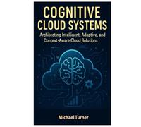 Cognitive Cloud Systems: Architecting Intelligent, Adaptive, and Context-Aware Cloud Solutions
