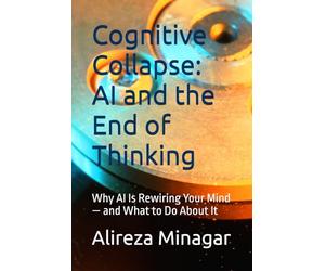Cognitive Collapse: AI and the End of Thinking: Why AI Is Rewiring Your Mind - and What to Do About It