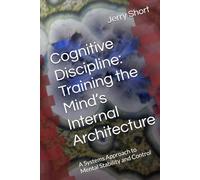 Cognitive Discipline: Training the Mind’s Internal Architecture: A Systems Approach to Mental Stability and Control (The MGCA Multiverse Series)
