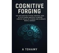 Cognitive Forging: The Declassified 3-Phase Protocol Used by Elite DARPA Analysts to Master Complex Skills in 12 Weeks and Eliminate Mental Burnout