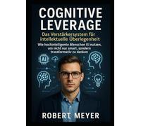 Cognitive Leverage: Das Verstärkersystem für intellektuelle Überlegenheit: Wie hochintelligente Menschen KI nutzen, um nicht nur smart, sondern transformativ zu denken