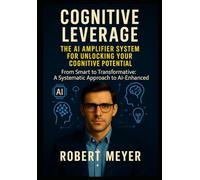 COGNITIVE LEVERAGE: The AI Amplifier System for Unlocking Your Cognitive Potential: From Smart to Transformative: A Systematic Approach to AIEnhanced Thinking