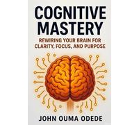 Cognitive Mastery: Rewiring Your Brain for Clarity, Focus, and Purpose