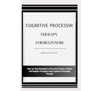 COGNITIVE PROCESSING THERAPY FOR BEGINNERS: Step-by-Step Strategies to Overcome Trauma, Anxiety, and Negative Thoughts Using Cognitive Processing Therapy