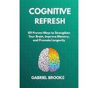 COGNITIVE REFRESH: 101 Proven Ways to Strengthen Your Brain, Improve Memory, and Promote Longevity: |Evidence-Based Techniques to Prevent Cognitive Decline and Optimize Brain Function