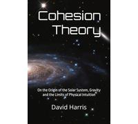 Cohesion Theory: On the Origin of the Solar System, Gravity and the Limits of Physical Intuition