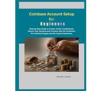 Coinbase Account Setup for Beginners: Step-by-Step Guide to Create, Verify, Troubleshoot, Secure Your Account and Transact with No Confusion, No Technical Jargon and No Crypto Experience.
