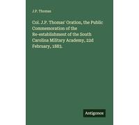 Col. J.P. Thomas' Oration, the Public Commemoration of the Re-establishment of the South Carolina Military Academy, 22d February, 1883.