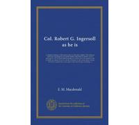 Col. Robert G. Ingersoll as he is: A complete refutation of his clerical enemies' malicious slanders. The dishonest statements regarding himself and ... him as a soldier, about his capture by the...