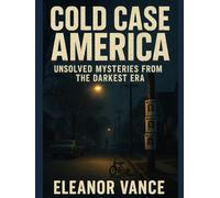 COLD CASE AMERICA: THE DARKEST MYSTERIES THAT REFUSE TO DIE: Chilling Unsolved Murders and Vanishings from the Golden Age of Crime