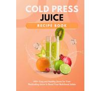 Cold Press Juice Recipe Book: 140+ Easy and Healthy Juices for Your Masticating Juicer To Boost Your Nutritional Intake