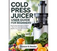 Cold Press Juicer User Guide for Beginners: Step-by-Step Instructions to Master Your 3-in-1 Juicer Machine Plus Healthy Juice, Nut Milk and Sorbet Recipes