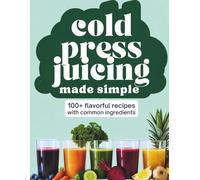 Cold Press Juicing Made Simple: 100+ Flavorful Recipes with Common Ingredients