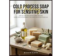 COLD PROCESS SOAP MAKING FOR SENSITIVE SKIN: Step-by-Step Fragrance-Free Recipes Using Skin-Nourishing Oils and Gentle Botanicals