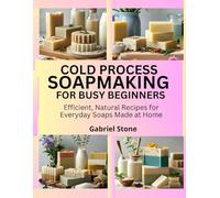 COLD PROCESS SOAPMAKING FOR BUSY BEGINNERS: Efficient, Natural Recipes for Everyday Soaps Made at Home