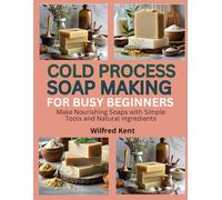 COLD PROCESS SOAPMAKING FOR BUSY BEGINNERS: Make Nourishing Soaps with Simple Tools and Natural Ingredients