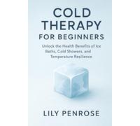 Cold Therapy for Beginners: Unlock the Health Benefits of Ice Baths, Cold Showers, and Temperature Resilience