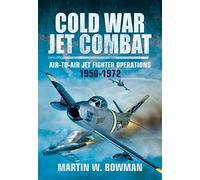 Cold War Jet Combat: Air-To-Air Jet Fighter Operations 1950 - 1972