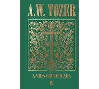 Coleção Tozer - A Vida Crucificada: Como viver uma experiência cristã mais profunda