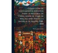 ColecciÃ3n de documentos inÃ(c)ditos para la historia de Chile desde el viaje de Magallanes hasta la batalla de Maipo, 1518-1818