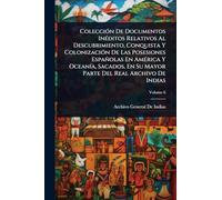 ColecciÃ3n De Documentos InÃ(c)ditos Relativos Al Descubrimiento, Conquista Y ColonizaciÃ3n De Las Posesiones Españolas En AmÃ(c)rica Y OceanÃ-a, Sacados, En Su Mayor Parte Del Real Archivo De Indias
