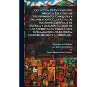 ColecciÃ3n De Documentos InÃ(c)ditos, Relativos Al Descubrimiento, Conquista Y OrganizaciÃ3n De Las Antiguas Posesiones Españoles De AmÃ(c)rica Y ... Del De Indias. Competentemente Autorizada, ..