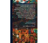ColecciÃ3n De Documentos InÃ(c)ditos, Relativos Al Descubrimiento, Conquista Y OrganizaciÃ3n De Las Antiguas Posesiones Españoles De AmÃ(c)rica Y ... Del De Indias. Competentemente Autorizada, ..
