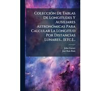 ColecciÃ3n De Tablas De Longitudes Y Ausiliares AstronÃ3micas Para Calcular La Longitud Por Distancias Lunares... [etc.]...