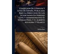 Coleccion De CÃ3digos Y Leyes De España, Publicada Bajo La Direccion De Los Licenciados En Dereiho Civil Y Administrativo D. Esteban Pinel Y D. Alberto Aguilera Y Velasco