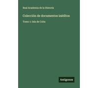 Colección de documentos inéditos: Tomo 1: Isla de Cuba
