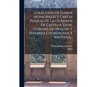 Coleccion De Fueros Municipales Y Cartas Pueblas De Las [!] Reinos De Castilla, Leon, Corona De Aragon Y Navarra Coordinada Y Anotada...