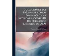 Coleccion De Los EpÃ-gramas Y Otras PoesÃ-as CrÃ-ticas, SatÃ-ricas Y Jocosas De Don Francisco Gregorio De Salas