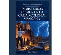 COLECCIÓN DE LOS MISTERIOS DE LA CIUDAD COLONIAL MEXICANA: LIBRO PRIMERO UN MISTERIOSO CRIMEN EN LA MARAVILLOSA, MUY NOBLE Y lEAL CIUDAD DE SANTA FE DE REAL DE MINAS