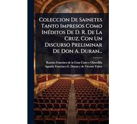 Coleccion De Sainetes Tanto Impresos Como InÃ(c)ditos De D. R. De La Cruz, Con Un Discurso Preliminar De Don A. Duran...