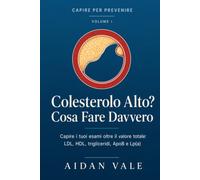 Colesterolo Alto? Cosa Fare Davvero: Capire i tuoi esami oltre il valore totale - LDL, HDL, trigliceridi, ApoB e Lp(a). Come leggere il referto, ... parlarne con il medico (Capire per Prevenire)