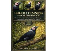 COLETO TRAINING AND CARE HANDBOOK: The Complete Guide to Caring, Training, and Enriching Coleto Birds for Health, Happiness, and Longevity.