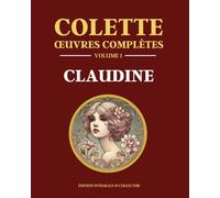 Colette Œuvres Complètes Volume 1 - CLAUDINE: Claudine à l’école - Claudine à Paris - Claudine en ménage - Claudine s’en va - La retraite sentimentale - La maison de Claudine - Édition intégrale