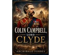 Colin Campbell, Lord Clyde: A Life of Duty, Courage, and Military Leadership (Annotated)