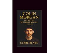 Colin Morgan: The Art Of Becoming Merlin -A Biography