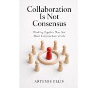 Collaboration Is Not Consensus: Working Together Does Not Mean Everyone Gets a Vote: 27 (The Workplace Clarity Series)