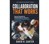 Collaboration That Works: How to Succeed on Multidisciplinary Teams in Architecture, Engineering & Construction (AEC Career Blueprint)