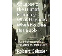 Collapse of the Human Economy: What Happens When No One Has a Job: How AI and Automation Dismantled the Middle Class (Economics)