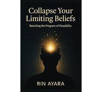 Collapse Your Limiting Beliefs: Rewriting the Program of Possibility: How to Transform Mental Patterns Through the Quantum Power of Conscious Intention (Quantum Awakening)